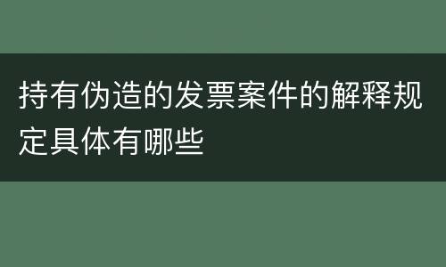 持有伪造的发票案件的解释规定具体有哪些