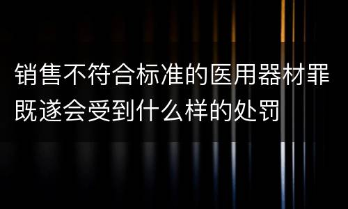 销售不符合标准的医用器材罪既遂会受到什么样的处罚