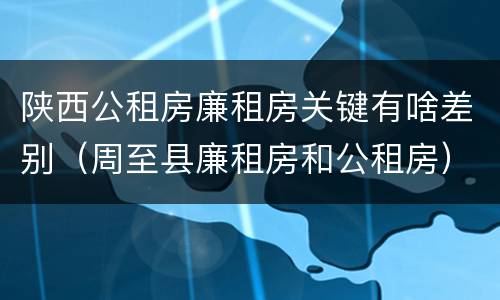 陕西公租房廉租房关键有啥差别（周至县廉租房和公租房）