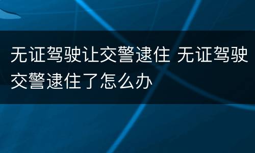 无证驾驶让交警逮住 无证驾驶交警逮住了怎么办