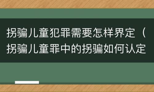 拐骗儿童犯罪需要怎样界定（拐骗儿童罪中的拐骗如何认定）