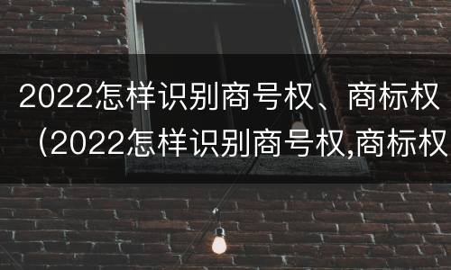 2022怎样识别商号权、商标权（2022怎样识别商号权,商标权是否正确）