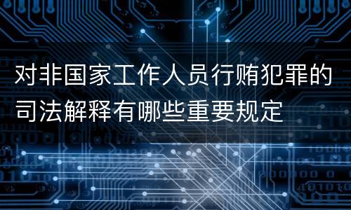 对非国家工作人员行贿犯罪的司法解释有哪些重要规定
