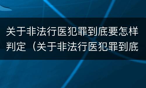 关于非法行医犯罪到底要怎样判定（关于非法行医犯罪到底要怎样判定呢）