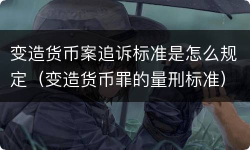 变造货币案追诉标准是怎么规定（变造货币罪的量刑标准）