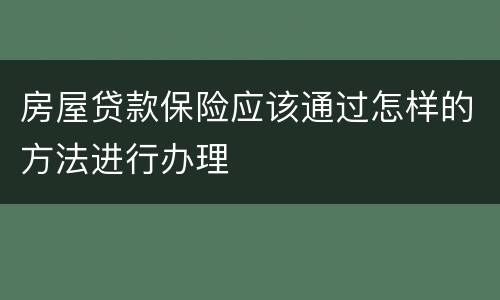 房屋贷款保险应该通过怎样的方法进行办理