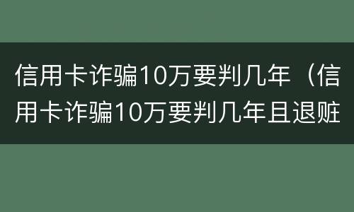 信用卡诈骗10万要判几年（信用卡诈骗10万要判几年且退赃）