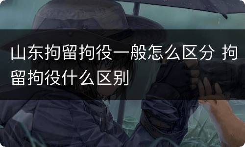 山东拘留拘役一般怎么区分 拘留拘役什么区别
