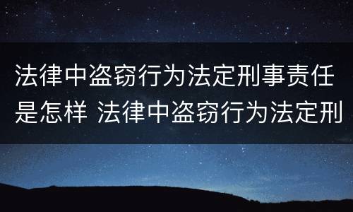 法律中盗窃行为法定刑事责任是怎样 法律中盗窃行为法定刑事责任是怎样划分的