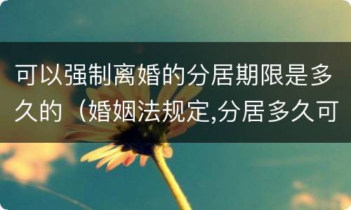 可以强制离婚的分居期限是多久的（婚姻法规定,分居多久可以离婚）