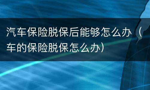 汽车保险脱保后能够怎么办（车的保险脱保怎么办）