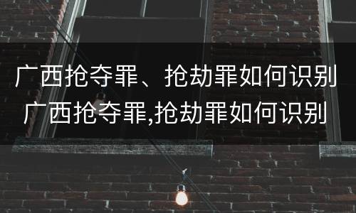 广西抢夺罪、抢劫罪如何识别 广西抢夺罪,抢劫罪如何识别的