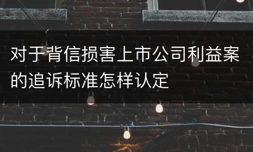 对于背信损害上市公司利益案的追诉标准怎样认定