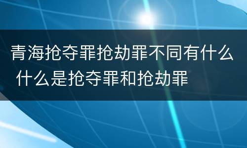 青海抢夺罪抢劫罪不同有什么 什么是抢夺罪和抢劫罪