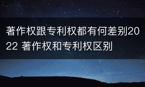 著作权跟专利权都有何差别2022 著作权和专利权区别