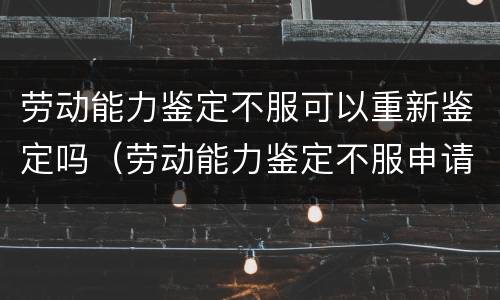 劳动能力鉴定不服可以重新鉴定吗（劳动能力鉴定不服申请重新鉴定）