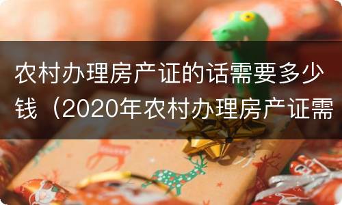 农村办理房产证的话需要多少钱（2020年农村办理房产证需要多少钱）
