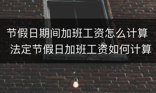 节假日期间加班工资怎么计算 法定节假日加班工资如何计算