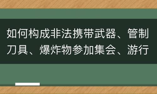 如何构成非法携带武器、管制刀具、爆炸物参加集会、游行、示威罪