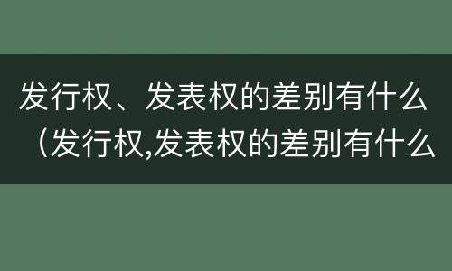 发行权、发表权的差别有什么（发行权,发表权的差别有什么特点）