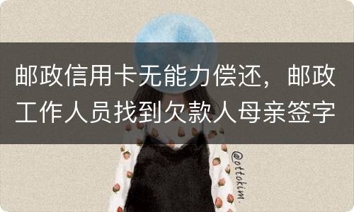 邮政信用卡无能力偿还，邮政工作人员找到欠款人母亲签字是什么意思