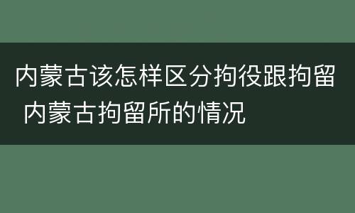 内蒙古该怎样区分拘役跟拘留 内蒙古拘留所的情况