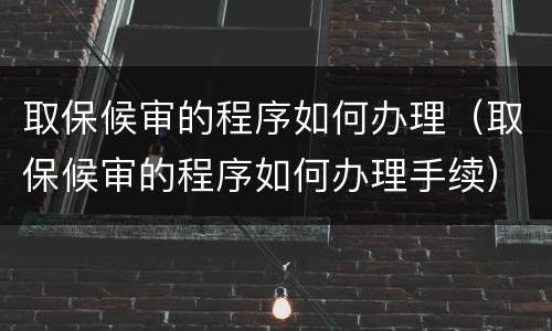 取保候审的程序如何办理（取保候审的程序如何办理手续）
