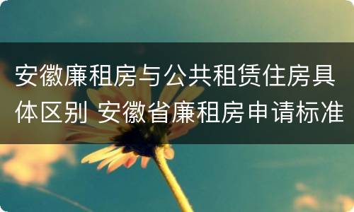 安徽廉租房与公共租赁住房具体区别 安徽省廉租房申请标准
