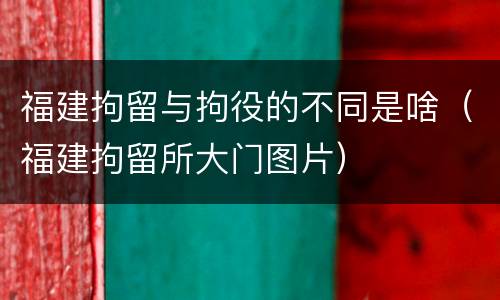 福建拘留与拘役的不同是啥（福建拘留所大门图片）