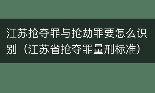 江苏抢夺罪与抢劫罪要怎么识别（江苏省抢夺罪量刑标准）