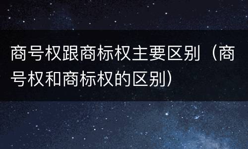 商号权跟商标权主要区别（商号权和商标权的区别）