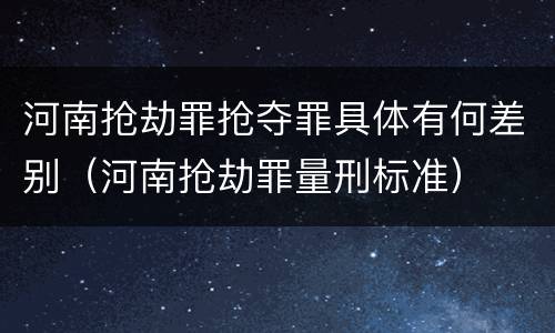 河南抢劫罪抢夺罪具体有何差别（河南抢劫罪量刑标准）