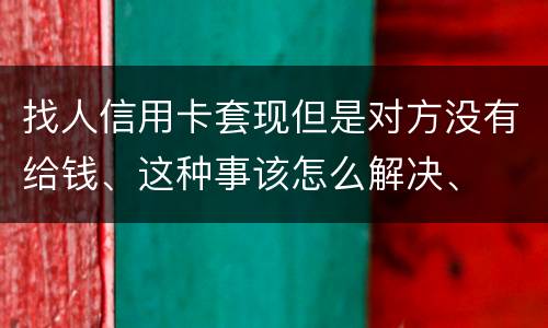 找人信用卡套现但是对方没有给钱、这种事该怎么解决、