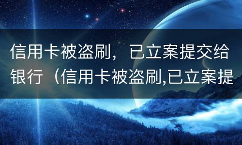 信用卡被盗刷，已立案提交给银行（信用卡被盗刷,已立案提交给银行怎么处理）