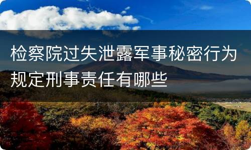 检察院过失泄露军事秘密行为规定刑事责任有哪些