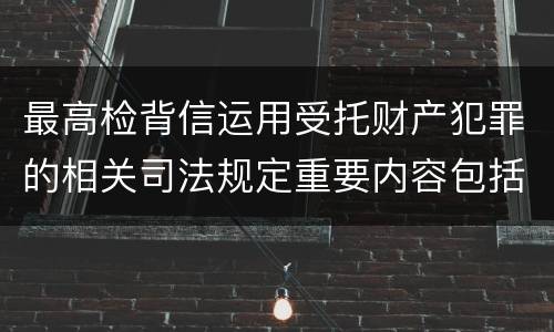 最高检背信运用受托财产犯罪的相关司法规定重要内容包括什么