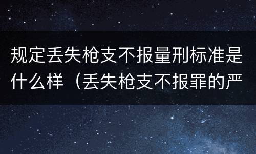 规定丢失枪支不报量刑标准是什么样（丢失枪支不报罪的严重后果）
