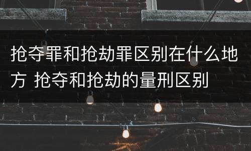 抢夺罪和抢劫罪区别在什么地方 抢夺和抢劫的量刑区别