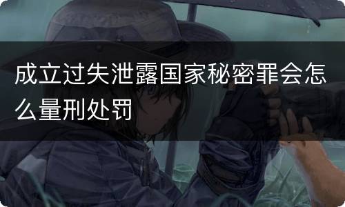 成立过失泄露国家秘密罪会怎么量刑处罚