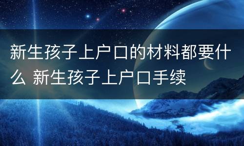 新生孩子上户口的材料都要什么 新生孩子上户口手续