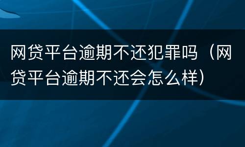 网贷平台逾期不还犯罪吗（网贷平台逾期不还会怎么样）