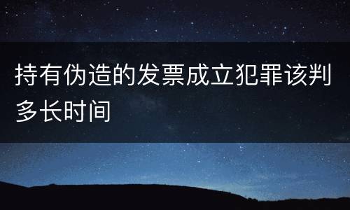 持有伪造的发票成立犯罪该判多长时间