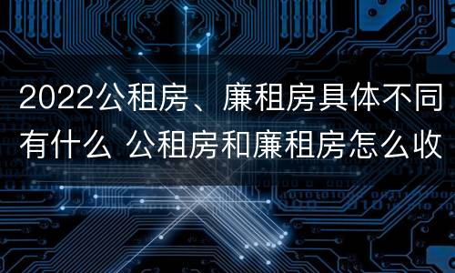 2022公租房、廉租房具体不同有什么 公租房和廉租房怎么收费