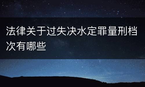 法律关于过失决水定罪量刑档次有哪些