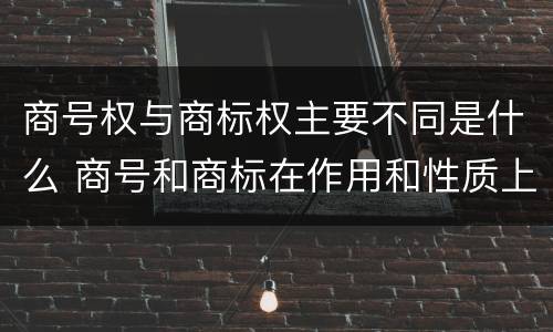 商号权与商标权主要不同是什么 商号和商标在作用和性质上有较大区别