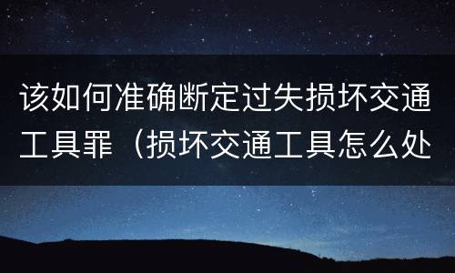 该如何准确断定过失损坏交通工具罪（损坏交通工具怎么处理）
