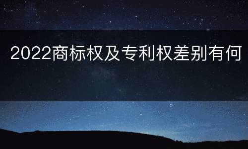 2022商标权及专利权差别有何