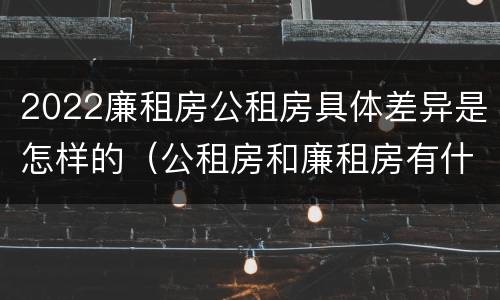 2022廉租房公租房具体差异是怎样的（公租房和廉租房有什么区别?2019年的）