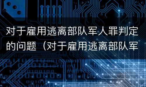 对于雇用逃离部队军人罪判定的问题（对于雇用逃离部队军人罪判定的问题有）