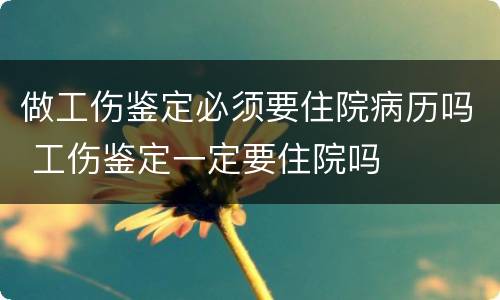 做工伤鉴定必须要住院病历吗 工伤鉴定一定要住院吗